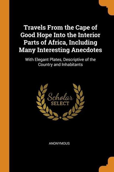 Travels From the Cape of Good Hope Into the Interior Parts of Africa, Including Many Interesting Anecdotes: With Elegant Plates, Descriptive of the Co