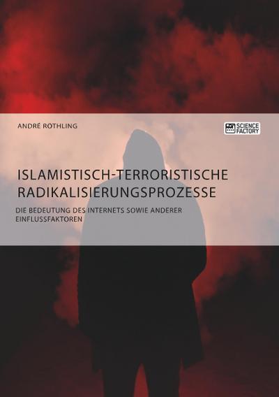 Islamistisch-terroristische Radikalisierungsprozesse. Die Bedeutung des Internets sowie anderer Einflussfaktoren