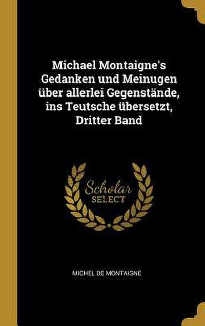 Michael Montaigne’s Gedanken und Meinugen über allerlei Gegenstände, ins Teutsche übersetzt, Dritter Band