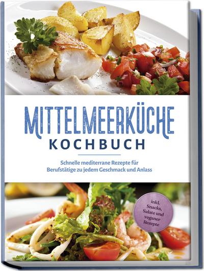 Mittelmeerküche Kochbuch: Schnelle mediterrane Rezepte für Berufstätige zu jedem Geschmack und Anlass - inkl. Snacks, Salate und veganer Rezepte