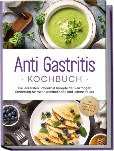 Anti Gastritis Kochbuch: Die leckersten Schonkost Rezepte der Reizmagen Ernährung für mehr Wohlbefinden und Lebensfreude - inkl. Brotrezepten, Fingerfood & Getränken