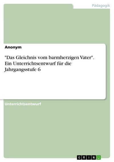 "Das Gleichnis vom barmherzigen Vater". Ein Unterrichtsentwurf für die Jahrgangsstufe 6